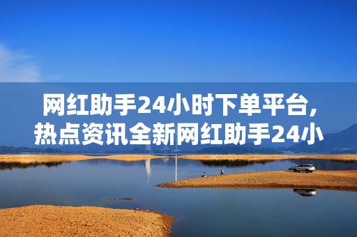 网红助手24小时下单平台,热点资讯全新网红助手24小时无间断下单平台上线，助你轻松打造网红经济！